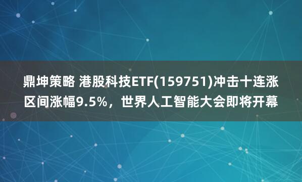 鼎坤策略 港股科技ETF(159751)冲击十连涨区间涨幅9.5%，世界人工智能大会即将开幕