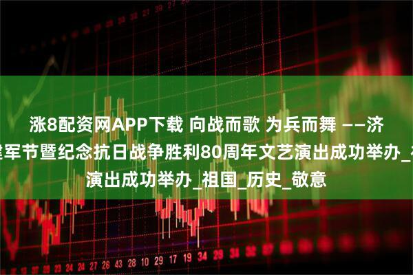 涨8配资网APP下载 向战而歌 为兵而舞 ——济宁市庆祝八一建军节暨纪念抗日战争胜利80周年文艺演出成功举办_祖国_历史_敬意