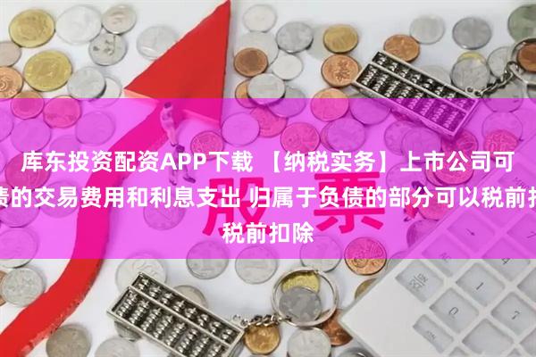 库东投资配资APP下载 【纳税实务】上市公司可转债的交易费用和利息支出 归属于负债的部分可以税前扣除