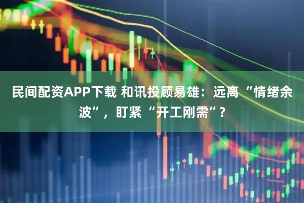 民间配资APP下载 和讯投顾易雄：远离 “情绪余波”，盯紧 “开工刚需”?