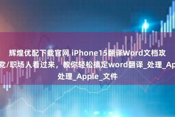 辉煌优配下载官网 iPhone15翻译Word文档攻略：学生党/职场人看过来，教你轻松搞定word翻译_处理_Apple_文件