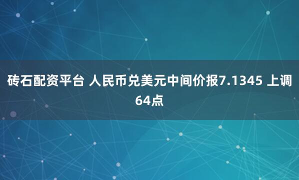 砖石配资平台 人民币兑美元中间价报7.1345 上调64点