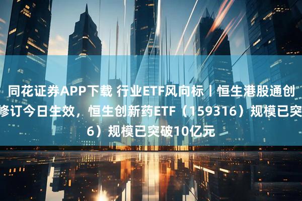 同花证券APP下载 行业ETF风向标丨恒生港股通创新药指数修订今日生效，恒生创新药ETF（159316）规模已突破10亿元