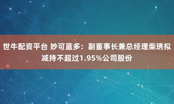 世牛配资平台 妙可蓝多：副董事长兼总经理柴琇拟减持不超过1.95%公司股份