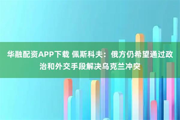 华融配资APP下载 佩斯科夫：俄方仍希望通过政治和外交手段解决乌克兰冲突
