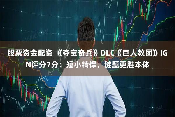 股票资金配资 《夺宝奇兵》DLC《巨人教团》IGN评分7分：短小精悍，谜题更胜本体