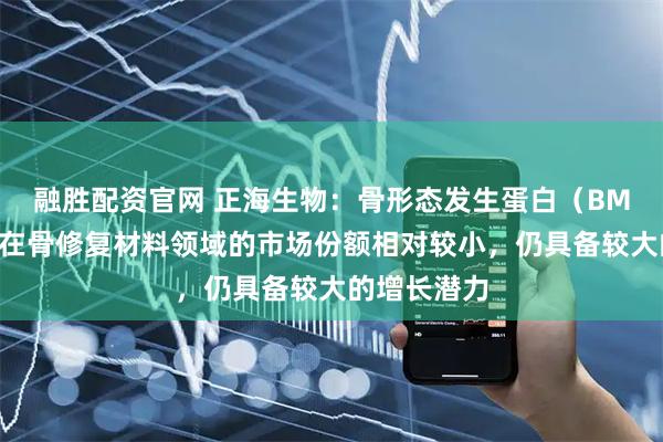 融胜配资官网 正海生物：骨形态发生蛋白（BMP）类产品在骨修复材料领域的市场份额相对较小，仍具备较大的增长潜力