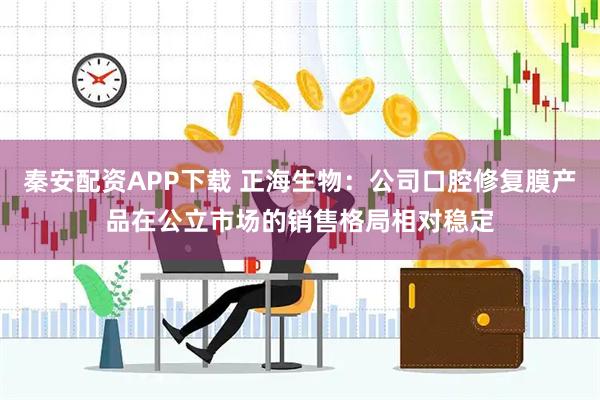 秦安配资APP下载 正海生物：公司口腔修复膜产品在公立市场的销售格局相对稳定