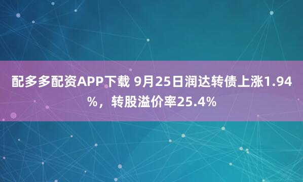 配多多配资APP下载 9月25日润达转债上涨1.94%，转股溢价率25.4%