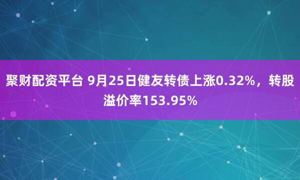 聚财配资平台 9月25日健友转债上涨0.32%，转股溢价率153.95%