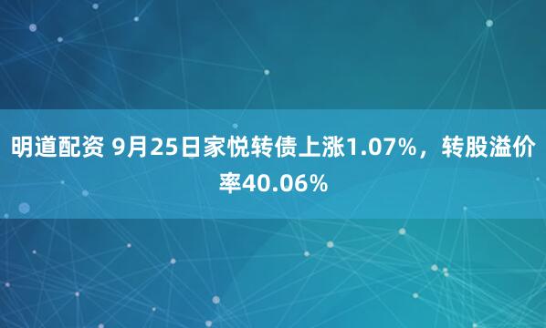 明道配资 9月25日家悦转债上涨1.07%，转股溢价率40.06%