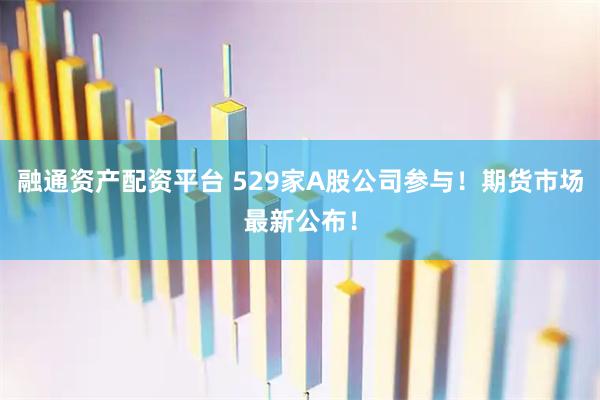 融通资产配资平台 529家A股公司参与！期货市场最新公布！