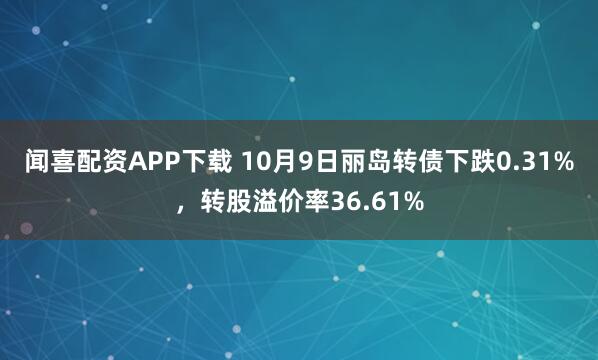 闻喜配资APP下载 10月9日丽岛转债下跌0.31%,转股溢价率36.61%