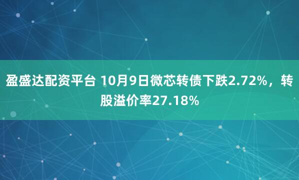 盈盛达配资平台 10月9日微芯转债下跌2.72%,转股溢价率27.18%