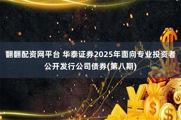 翻翻配资网平台 华泰证券2025年面向专业投资者公开发行公司债券(第八期)
