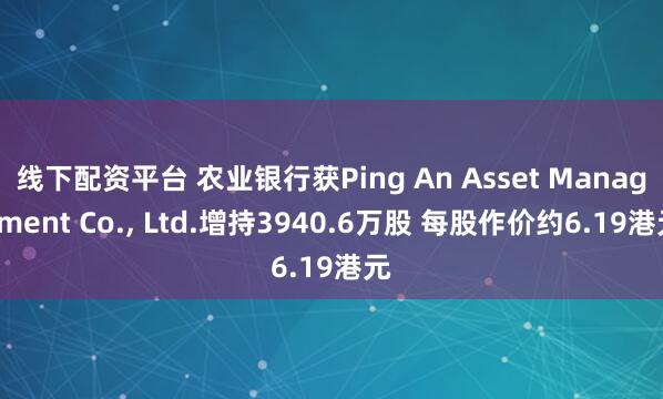 线下配资平台 农业银行获Ping An Asset Management Co., Ltd.增持3940.6万股 每股作价约6.19港元