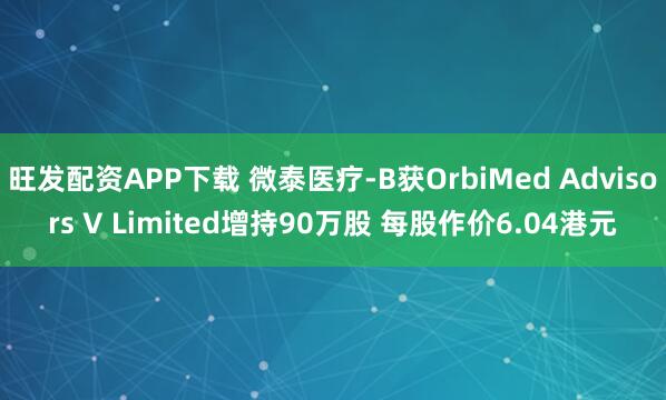 旺发配资APP下载 微泰医疗-B获OrbiMed Advisors V Limited增持90万股 每股作价6.04港元