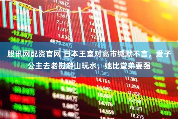 股讯网配资官网 日本王室对高市缄默不言，爱子公主去老挝游山玩水，她比堂弟要强