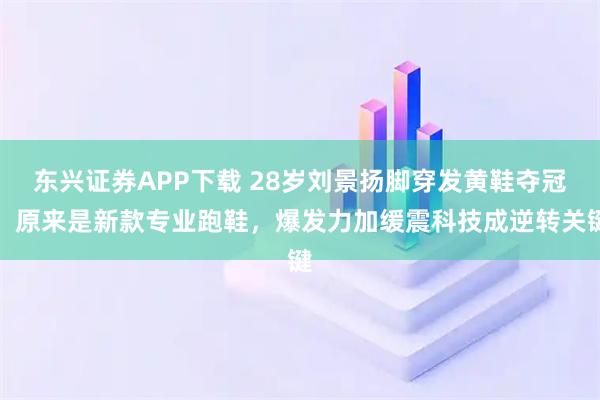东兴证券APP下载 28岁刘景扬脚穿发黄鞋夺冠，原来是新款专业跑鞋，爆发力加缓震科技成逆转关键