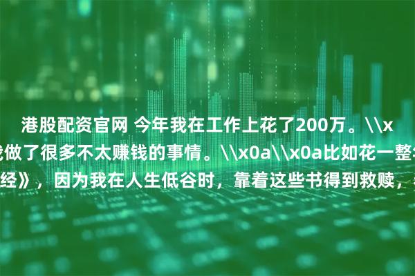 港股配资官网 今年我在工作上花了200万。\x0a\x0a其实今年我做了很多不太赚钱的事情。\x0a\x0a比如花一整年的时间解读《道德经》，因为我在人生低谷时，靠着这些书得到救赎，希望更多人受益。\x0a\x0a总共解读了30多万字，几乎所有业余时间都用来解读了。\x0a\x0a从赚钱的角度来说，这是不划算的，但解读完以后，我整个人更豁达，很多执念都没有了，进入了真正的不惑之年。\x0a\x0a我们团队全职兼职加起来超过30人，再加上内部多个账号收稿，一年工资加稿费要发出去200多万。\x0a\x0a虽然有压力，但也