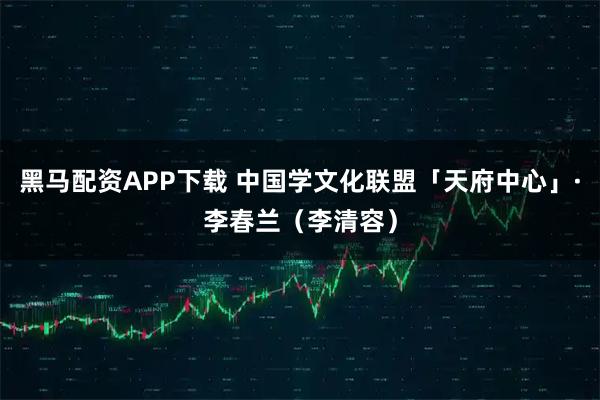 黑马配资APP下载 中国学文化联盟「天府中心」·李春兰(李清容)