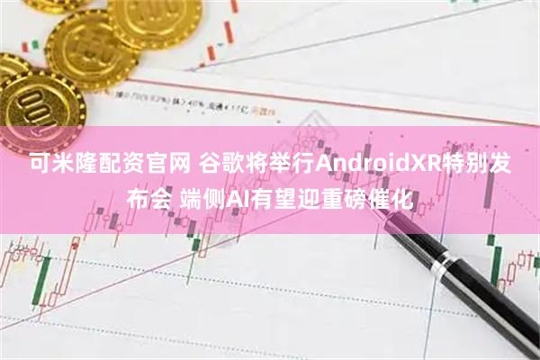 可米隆配资官网 谷歌将举行AndroidXR特别发布会 端侧AI有望迎重磅催化