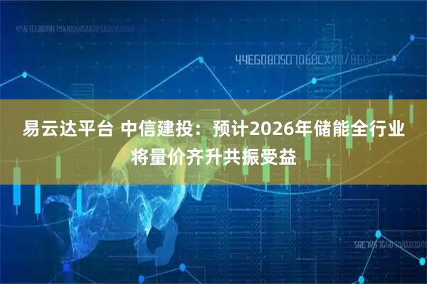 易云达平台 中信建投：预计2026年储能全行业将量价齐升共振受益