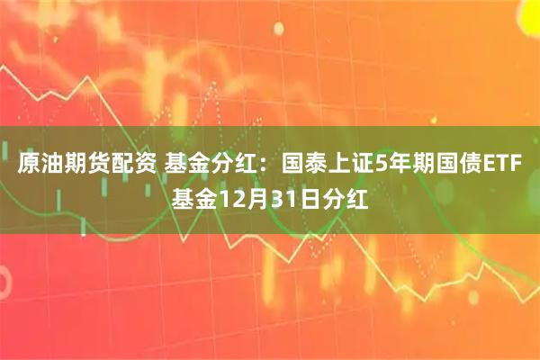 原油期货配资 基金分红：国泰上证5年期国债ETF基金12月31日分红
