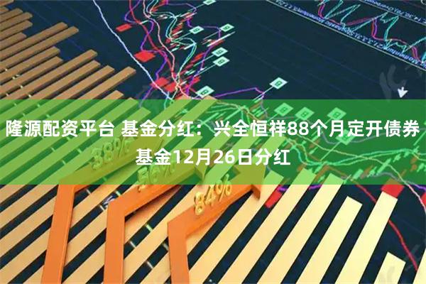 隆源配资平台 基金分红：兴全恒祥88个月定开债券基金12月26日分红