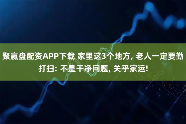 聚赢盘配资APP下载 家里这3个地方, 老人一定要勤打扫: 不是干净问题, 关乎家运!