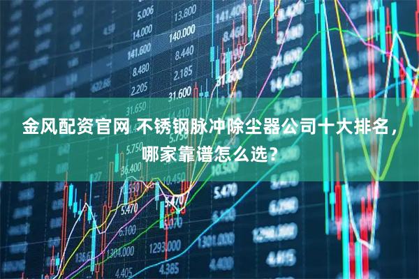 金风配资官网 不锈钢脉冲除尘器公司十大排名,哪家靠谱怎么选?