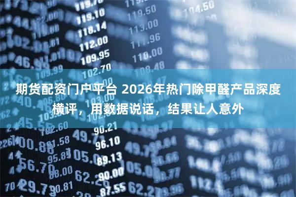 期货配资门户平台 2026年热门除甲醛产品深度横评,用数据说话,结果让人意外