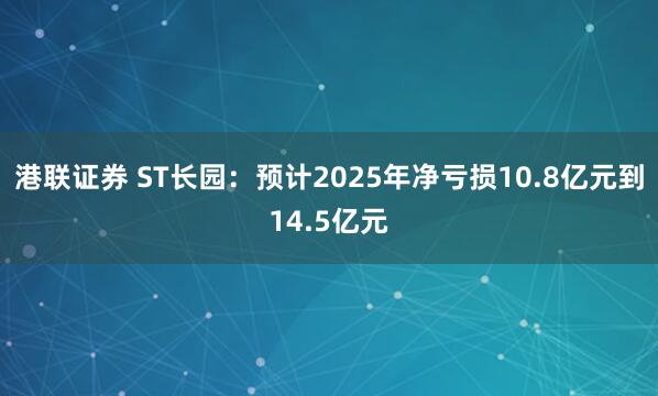 港联证券 ST长园：预计2025年净亏损10.8亿元到14.5亿元