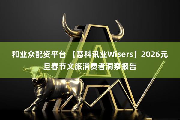 和业众配资平台 【慧科讯业Wisers】2026元旦春节文旅消费者洞察报告
