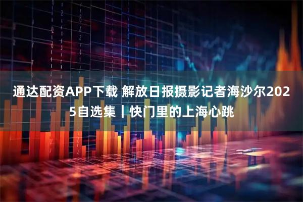 通达配资APP下载 解放日报摄影记者海沙尔2025自选集｜快门里的上海心跳