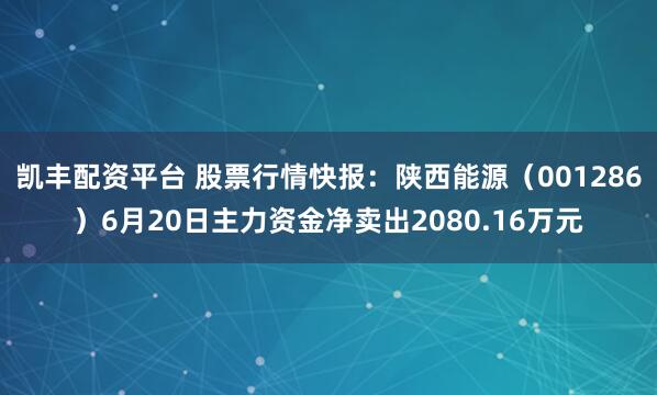 凯丰配资平台 股票行情快报：陕西能源（001286）6月20日主力资金净卖出2080.16万元
