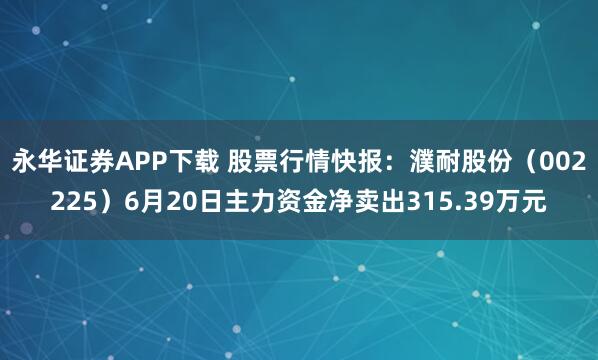 永华证券APP下载 股票行情快报：濮耐股份（002225）6月20日主力资金净卖出315.39万元