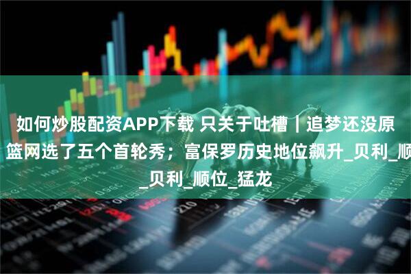 如何炒股配资APP下载 只关于吐槽｜追梦还没原谅普尔；篮网选了五个首轮秀；富保罗历史地位飙升_贝利_顺位_猛龙