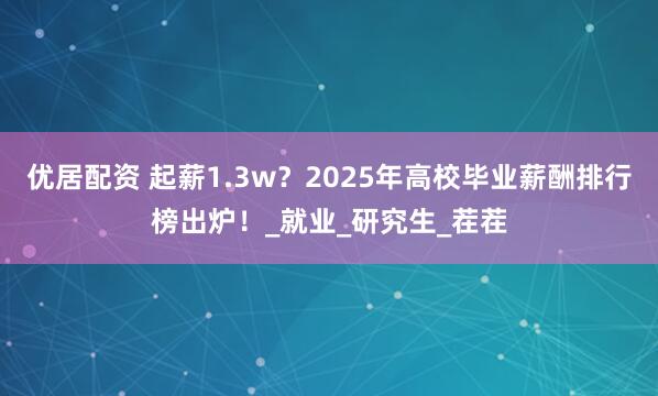 优居配资 起薪1.3w？2025年高校毕业薪酬排行榜出炉！_就业_研究生_茬茬