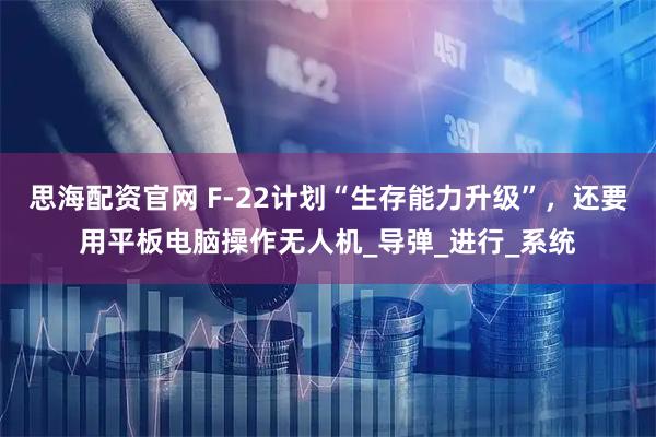 思海配资官网 F-22计划“生存能力升级”，还要用平板电脑操作无人机_导弹_进行_系统