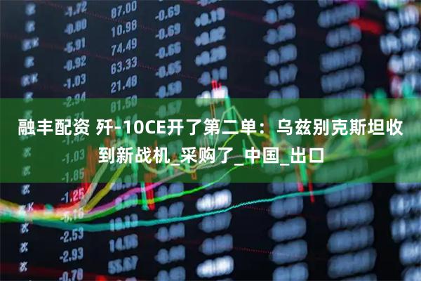 融丰配资 歼-10CE开了第二单：乌兹别克斯坦收到新战机_采购了_中国_出口