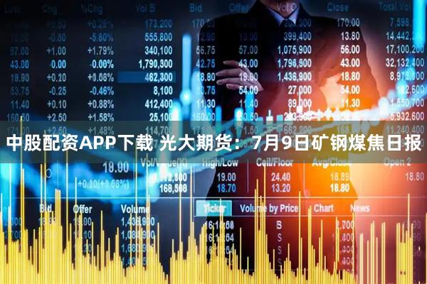 中股配资APP下载 光大期货：7月9日矿钢煤焦日报