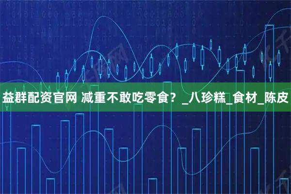 益群配资官网 减重不敢吃零食？_八珍糕_食材_陈皮