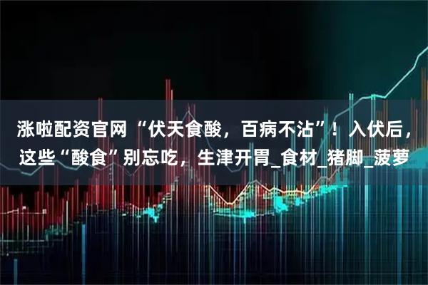 涨啦配资官网 “伏天食酸，百病不沾”！入伏后，这些“酸食”别忘吃，生津开胃_食材_猪脚_菠萝
