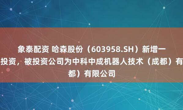 象泰配资 哈森股份（603958.SH）新增一起对外投资，被投资公司为中科中成机器人技术（成都）有限公司
