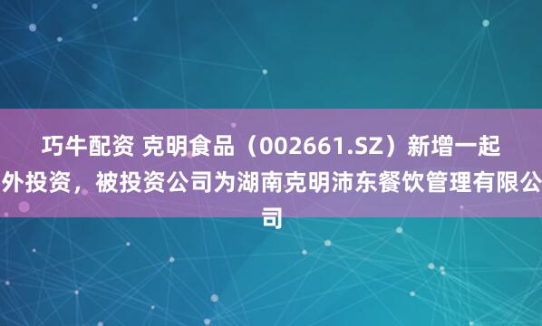 巧牛配资 克明食品（002661.SZ）新增一起对外投资，被投资公司为湖南克明沛东餐饮管理有限公司
