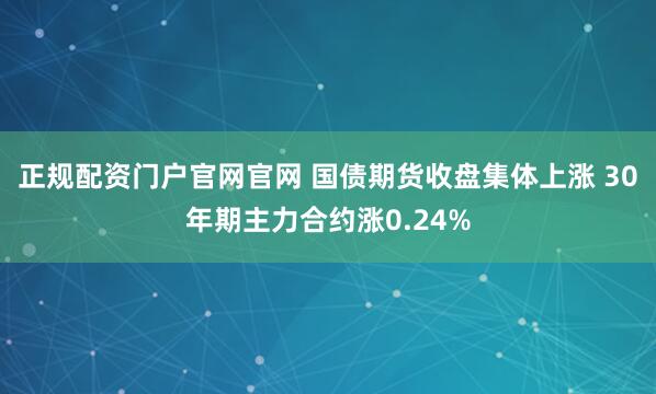 正规配资门户官网官网 国债期货收盘集体上涨 30年期主力合约涨0.24%