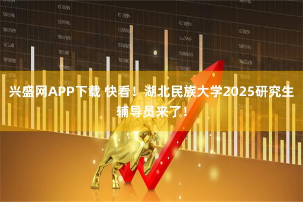 兴盛网APP下载 快看！湖北民族大学2025研究生辅导员来了！