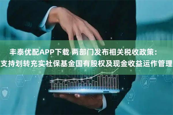 丰泰优配APP下载 两部门发布相关税收政策： 支持划转充实社保基金国有股权及现金收益运作管理