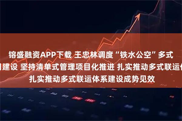 镕盛融资APP下载 王忠林调度“铁水公空”多式联运体系重大项目建设 坚持清单式管理项目化推进 扎实推动多式联运体系建设成势见效